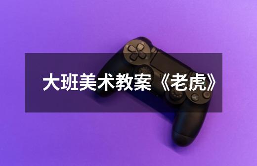 大班美术教案《老虎》-第1张-游戏信息-龙启网