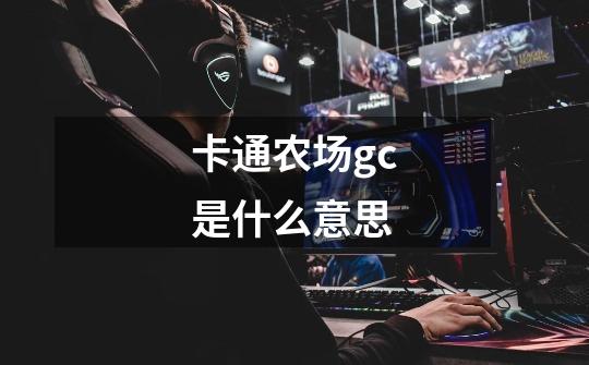 卡通农场gc是什么意思-第1张-游戏信息-龙启网