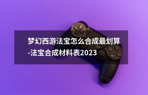 梦幻西游法宝怎么合成最划算-法宝合成材料表2023-第1张-游戏信息-龙启网