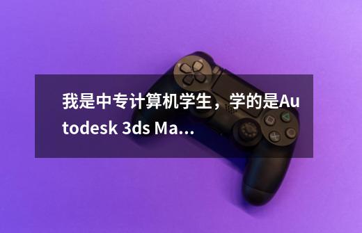 我是中专计算机学生,学的是Autodesk 3ds Max 9 及动漫。我想知道毕业后的工作是什么-第1张-游戏信息-龙启网