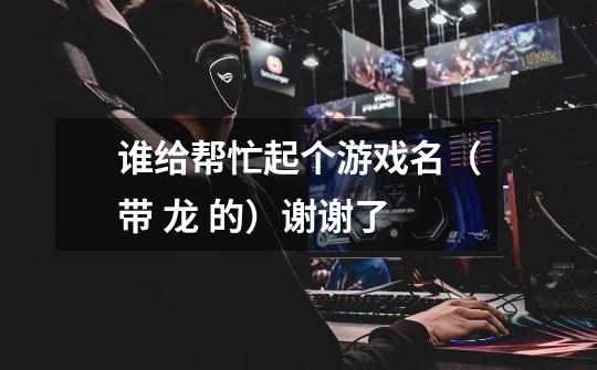 谁给帮忙起个游戏名（带 龙 的）谢谢了-第1张-游戏信息-龙启网