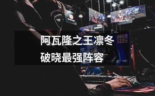 阿瓦隆之王凛冬破晓最强阵容-第1张-游戏信息-龙启网