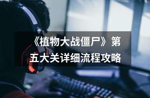《植物大战僵尸》第五大关详细流程攻略-第1张-游戏信息-龙启网