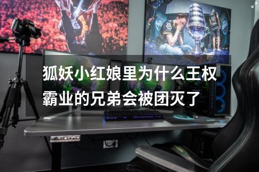 狐妖小红娘里为什么王权霸业的兄弟会被团灭了-第1张-游戏信息-龙启网