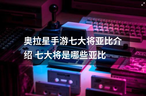 奥拉星手游七大将亚比介绍 七大将是哪些亚比-第1张-游戏信息-龙启网