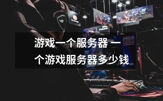 游戏一个服务器 一个游戏服务器多少钱-第1张-游戏信息-龙启网