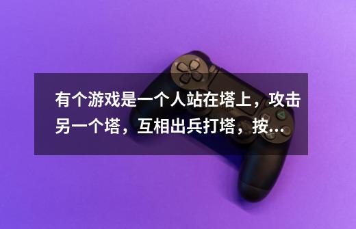 有个游戏是一个人站在塔上,攻击另一个塔,互相出兵打塔,按关算,可以换武器陨石之类的,这个游戏叫什么-第1张-游戏信息-龙启网