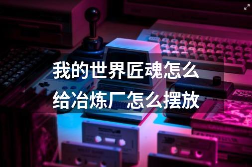 我的世界匠魂怎么给冶炼厂怎么摆放-第1张-游戏信息-龙启网