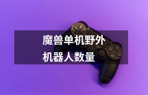 魔兽单机野外机器人数量-第1张-游戏信息-龙启网