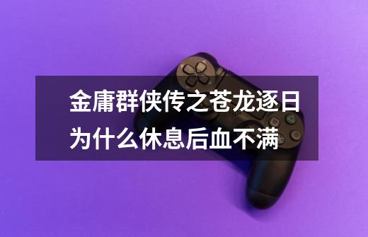 金庸群侠传之苍龙逐日为什么休息后血不满-第1张-游戏信息-龙启网