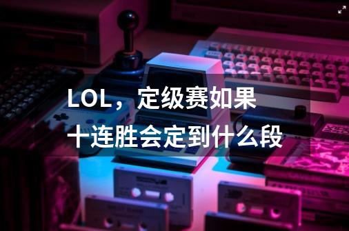 LOL,定级赛如果十连胜会定到什么段-第1张-游戏信息-龙启网