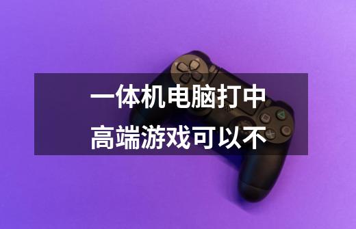 一体机电脑打中高端游戏可以不-第1张-游戏信息-龙启网