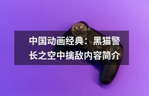中国动画经典:黑猫警长之空中擒敌内容简介-第1张-游戏信息-龙启网