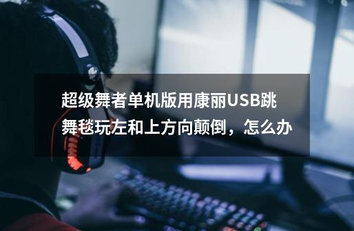 超级舞者单机版用康丽USB跳舞毯玩左和上方向颠倒,怎么办-第1张-游戏信息-龙启网