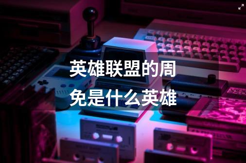 英雄联盟的周免是什么英雄-第1张-游戏信息-龙启网