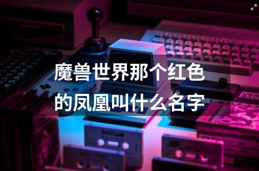 魔兽世界那个红色的凤凰叫什么名字-第1张-游戏信息-龙启网