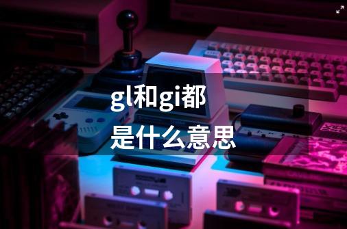gl和gi都是什么意思-第1张-游戏信息-龙启网