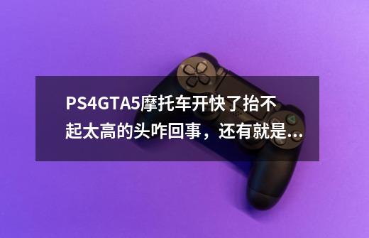 PS4GTA5摩托车开快了抬不起太高的头咋回事,还有就是抬车头是歪了怎么啦正-第1张-游戏信息-龙启网