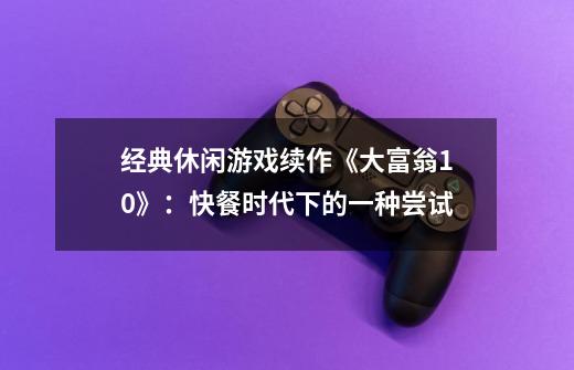 经典休闲游戏续作《大富翁10》:快餐时代下的一种尝试-第1张-游戏信息-龙启网