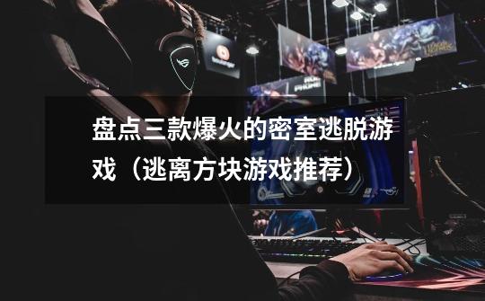 盘点三款爆火的密室逃脱游戏(逃离方块游戏推荐)-第1张-游戏信息-龙启网