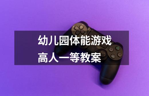 幼儿园体能游戏高人一等教案-第1张-游戏信息-龙启网