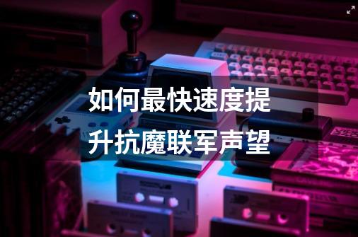 如何最快速度提升抗魔联军声望-第1张-游戏信息-龙启网