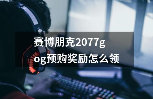 赛博朋克2077gog预购奖励怎么领-第1张-游戏信息-龙启网