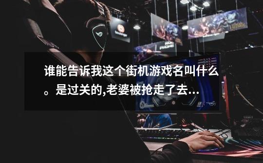 谁能告诉我这个街机游戏名叫什么。是过关的,老婆被抢走了去救,有三...-第1张-游戏信息-龙启网