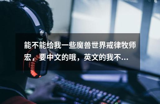 能不能给我一些魔兽世界戒律牧师宏,要中文的哦,英文的我不会,求各位帮帮忙-第1张-游戏信息-龙启网