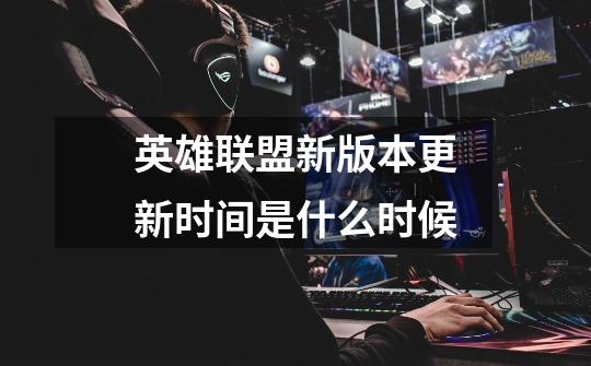 英雄联盟新版本更新时间是什么时候-第1张-游戏信息-龙启网
