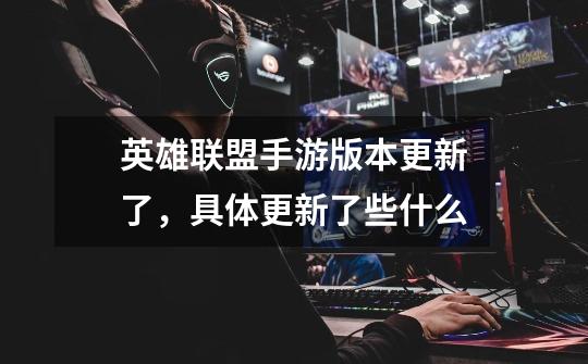 英雄联盟手游版本更新了,具体更新了些什么-第1张-游戏信息-龙启网