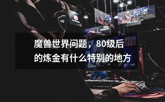 魔兽世界问题，80级后的炼金有什么特别的地方-第1张-游戏信息-龙启网