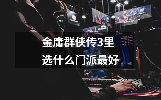 金庸群侠传3里选什么门派最好-第1张-游戏信息-龙启网