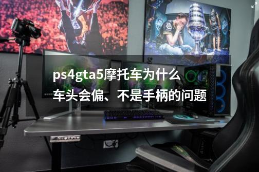 ps4gta5摩托车为什么车头会偏、不是手柄的问题-第1张-游戏信息-龙启网