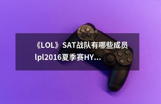 《LOL》SAT战队有哪些成员 lpl2016夏季赛HYG战队被收购改名SAT战队-第1张-游戏信息-龙启网