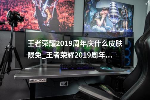 王者荣耀2019周年庆什么皮肤限免_王者荣耀2019周年庆限时免费皮肤一览-第1张-游戏信息-龙启网