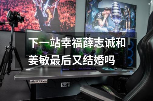下一站幸福薛志诚和姜敏最后又结婚吗-第1张-游戏信息-龙启网