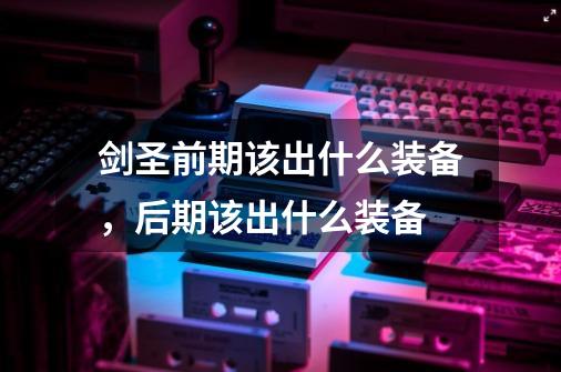 剑圣前期该出什么装备,后期该出什么装备-第1张-游戏信息-龙启网