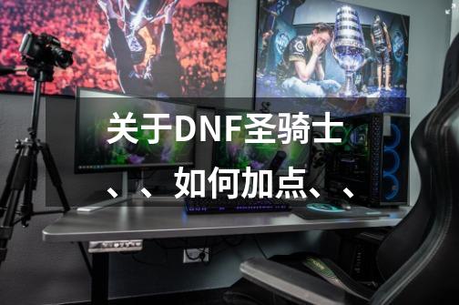 关于DNF圣骑士、、如何加点、、-第1张-游戏信息-龙启网