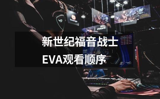 新世纪福音战士EVA观看顺序-第1张-游戏信息-龙启网