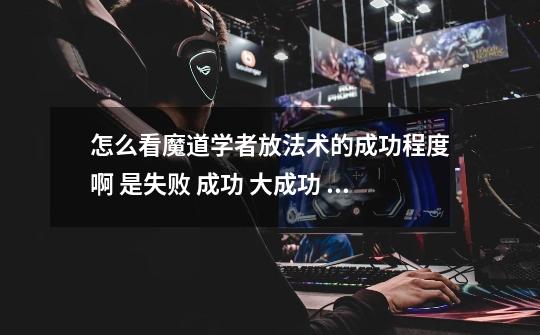 怎么看魔道学者放法术的成功程度啊 是失败 成功 大成功 怎么才能知道-第1张-游戏信息-龙启网
