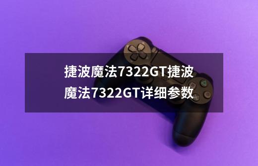 捷波魔法7322GT捷波魔法7322GT详细参数-第1张-游戏信息-龙启网