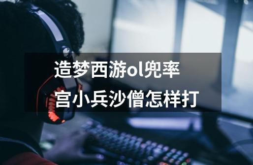 造梦西游ol兜率宫小兵沙僧怎样打-第1张-游戏信息-龙启网