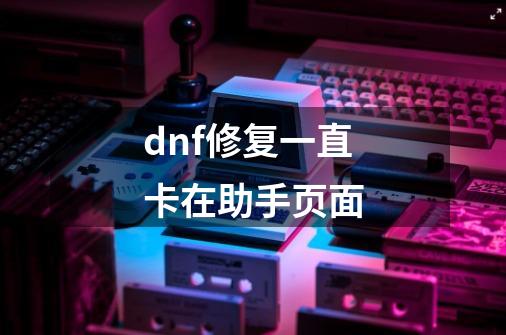 dnf修复一直卡在助手页面-第1张-游戏信息-龙启网