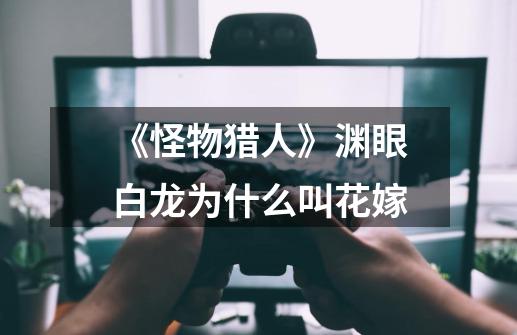 《怪物猎人》渊眼白龙为什么叫花嫁-第1张-游戏信息-龙启网
