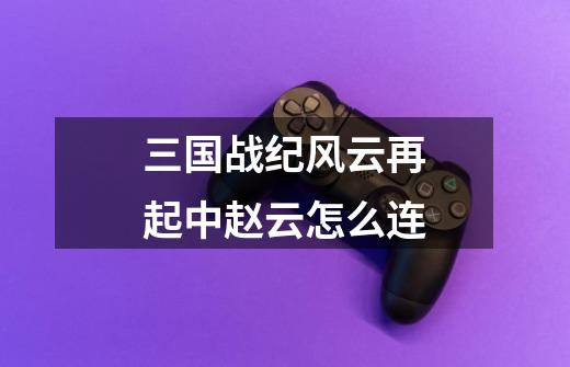 三国战纪风云再起中赵云怎么连-第1张-游戏信息-龙启网