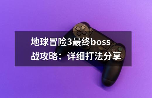 地球冒险3最终boss战攻略:详细打法分享-第1张-游戏信息-龙启网
