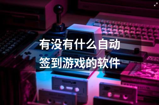 有没有什么自动签到游戏的软件-第1张-游戏信息-龙启网