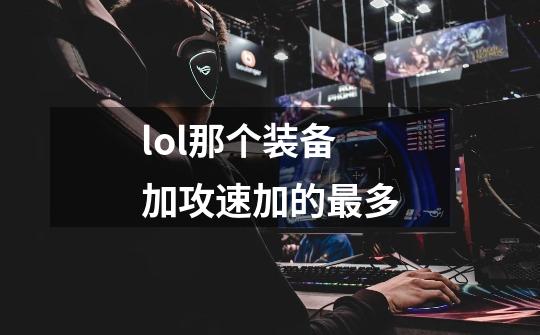 lol那个装备加攻速加的最多-第1张-游戏信息-龙启网