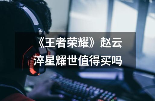 《王者荣耀》赵云淬星耀世值得买吗-第1张-游戏信息-龙启网